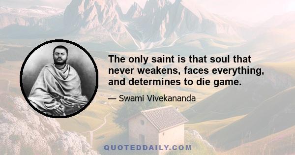 The only saint is that soul that never weakens, faces everything, and determines to die game.