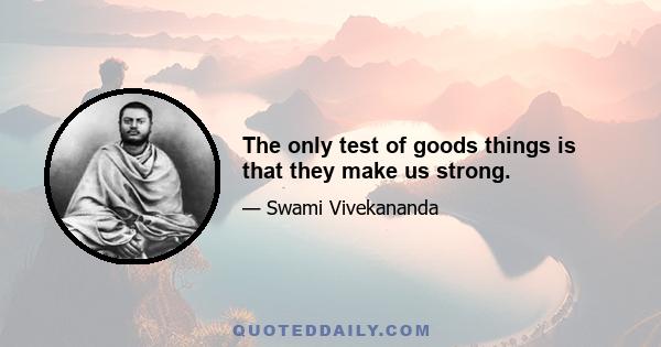 The only test of goods things is that they make us strong.