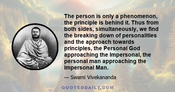 The person is only a phenomenon, the principle is behind it. Thus from both sides, simultaneously, we find the breaking down of personalities and the approach towards principles, the Personal God approaching the