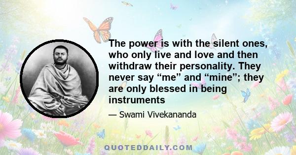 The power is with the silent ones, who only live and love and then withdraw their personality. They never say “me” and “mine”; they are only blessed in being instruments