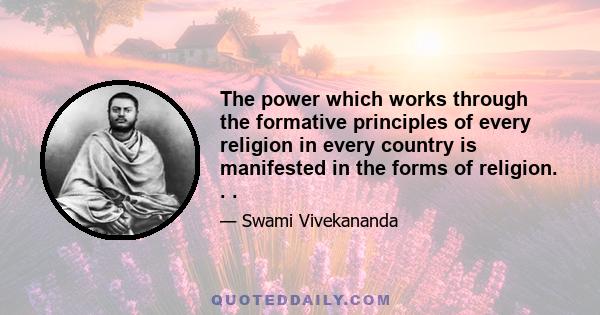 The power which works through the formative principles of every religion in every country is manifested in the forms of religion. . .