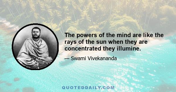 The powers of the mind are like the rays of the sun when they are concentrated they illumine.