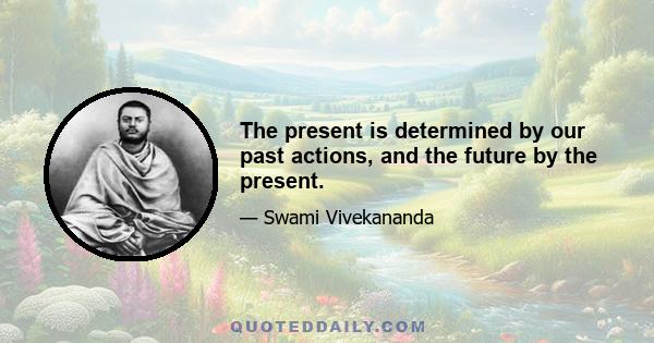 The present is determined by our past actions, and the future by the present.