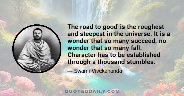 The road to gooď is the roughest and steepest in the universe. It is a wonder that so many succeed, no wonder that so many fall. Character has to be established through a thousand stumbles.