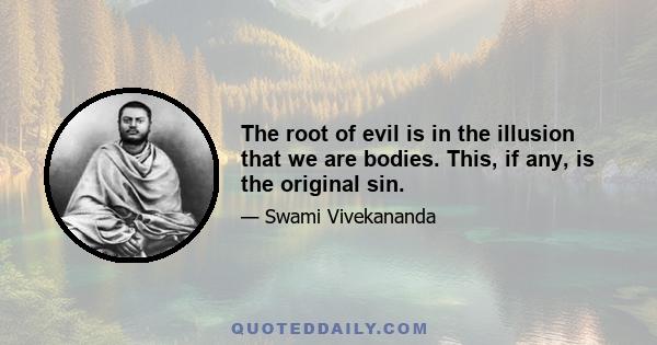 The root of evil is in the illusion that we are bodies. This, if any, is the original sin.