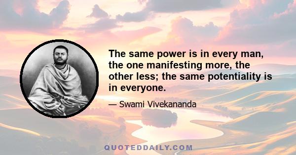 The same power is in every man, the one manifesting more, the other less; the same potentiality is in everyone.