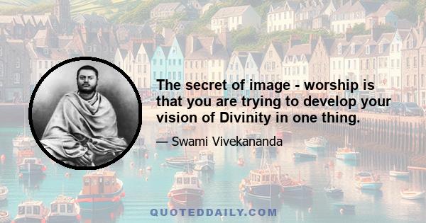 The secret of image - worship is that you are trying to develop your vision of Divinity in one thing.