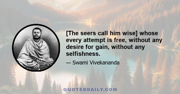 [The seers call him wise] whose every attempt is free, without any desire for gain, without any selfishness.