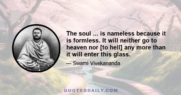 The soul ... is nameless because it is formless. It will neither go to heaven nor [to hell] any more than it will enter this glass.