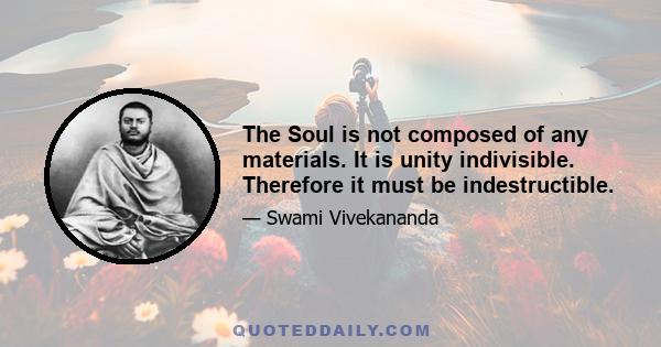 The Soul is not composed of any materials. It is unity indivisible. Therefore it must be indestructible.