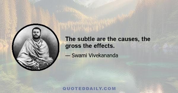 The subtle are the causes, the gross the effects.