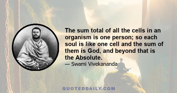 The sum total of all the cells in an organism is one person; so each soul is like one cell and the sum of them is God, and beyond that is the Absolute.