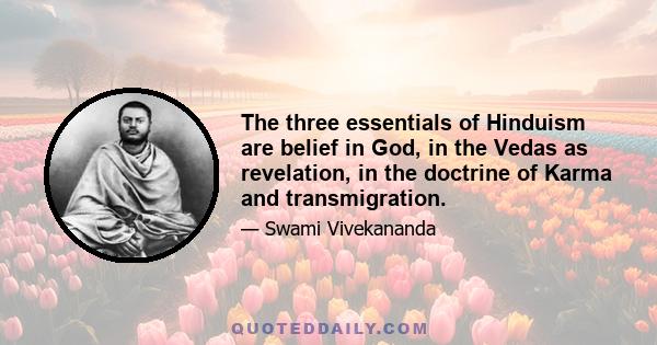 The three essentials of Hinduism are belief in God, in the Vedas as revelation, in the doctrine of Karma and transmigration.