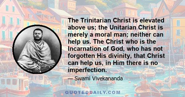 The Trinitarian Christ is elevated above us; the Unitarian Christ is merely a moral man; neither can help us. The Christ who is the Incarnation of God, who has not forgotten His divinity, that Christ can help us, in Him 