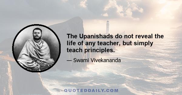 The Upanishads do not reveal the life of any teacher, but simply teach principles.