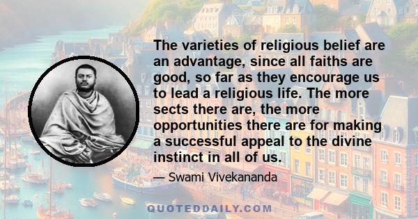 The varieties of religious belief are an advantage, since all faiths are good, so far as they encourage us to lead a religious life. The more sects there are, the more opportunities there are for making a successful