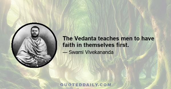 The Vedanta teaches men to have faith in themselves first.