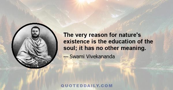 The very reason for nature's existence is the education of the soul; it has no other meaning.