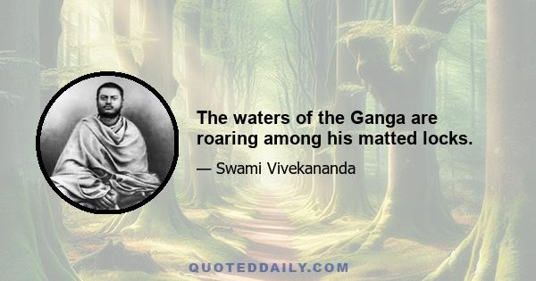 The waters of the Ganga are roaring among his matted locks.