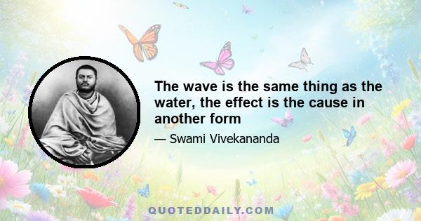 The wave is the same thing as the water, the effect is the cause in another form