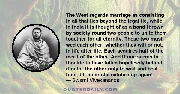 The West regards marriage as consisting in all that lies beyond the legal tie, while in India it is thought of as a bond thrown by society round two people to unite them together for all eternity. Those two must wed