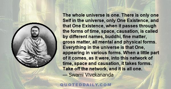 The whole universe is one. There is only one Self in the universe, only One Existence, and that One Existence, when it passes through the forms of time, space, causation, is called by different names, buddhi, fine