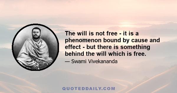 The will is not free - it is a phenomenon bound by cause and effect - but there is something behind the will which is free.