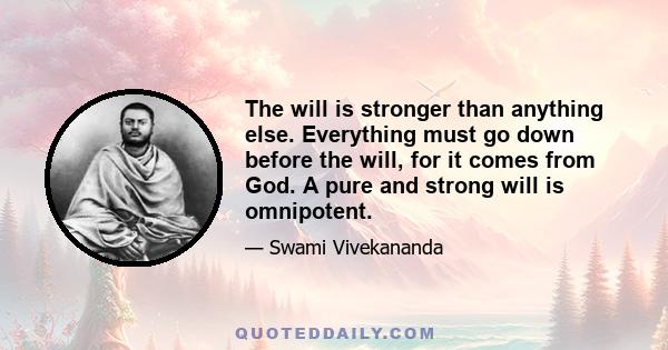 The will is stronger than anything else. Everything must go down before the will, for it comes from God. A pure and strong will is omnipotent.