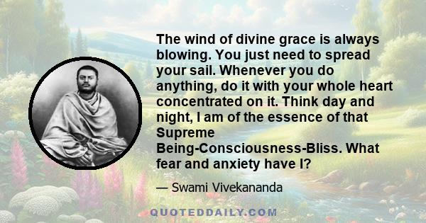 The wind of divine grace is always blowing. You just need to spread your sail. Whenever you do anything, do it with your whole heart concentrated on it. Think day and night, I am of the essence of that Supreme