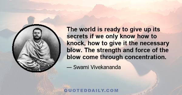 The world is ready to give up its secrets if we only know how to knock, how to give it the necessary blow. The strength and force of the blow come through concentration.