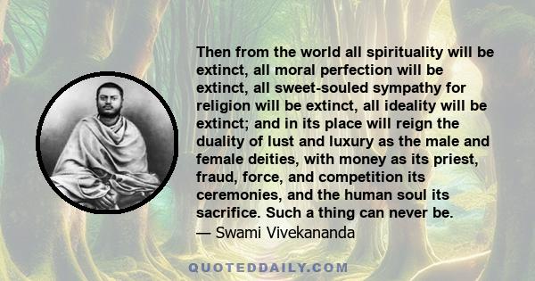 Then from the world all spirituality will be extinct, all moral perfection will be extinct, all sweet-souled sympathy for religion will be extinct, all ideality will be extinct; and in its place will reign the duality