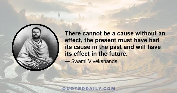 There cannot be a cause without an effect, the present must have had its cause in the past and will have its effect in the future.