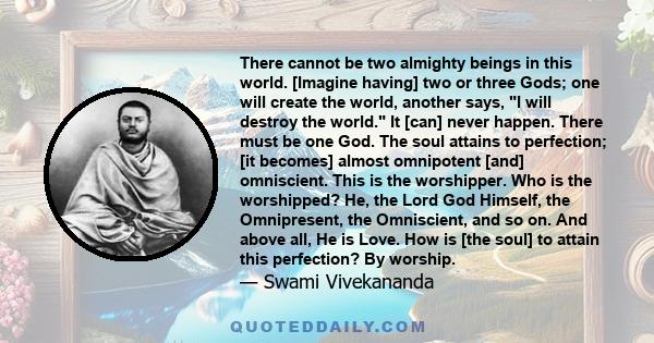 There cannot be two almighty beings in this world. [Imagine having] two or three Gods; one will create the world, another says, I will destroy the world. It [can] never happen. There must be one God. The soul attains to 