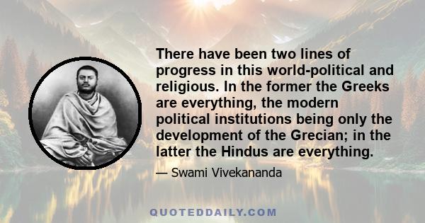 There have been two lines of progress in this world-political and religious. In the former the Greeks are everything, the modern political institutions being only the development of the Grecian; in the latter the Hindus 