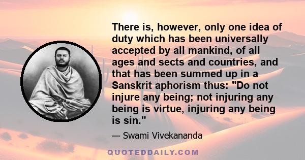 There is, however, only one idea of duty which has been universally accepted by all mankind, of all ages and sects and countries, and that has been summed up in a Sanskrit aphorism thus: Do not injure any being; not