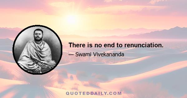 There is no end to renunciation.