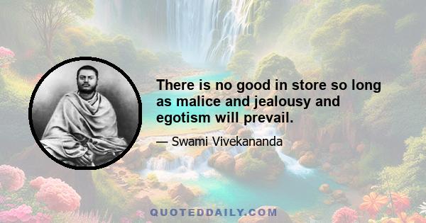 There is no good in store so long as malice and jealousy and egotism will prevail.