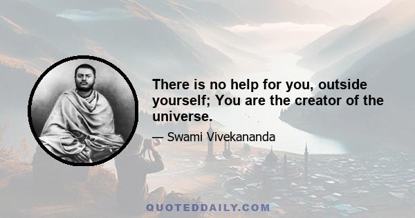 There is no help for you, outside yourself; You are the creator of the universe.