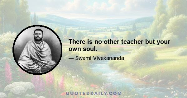 There is no other teacher but your own soul.