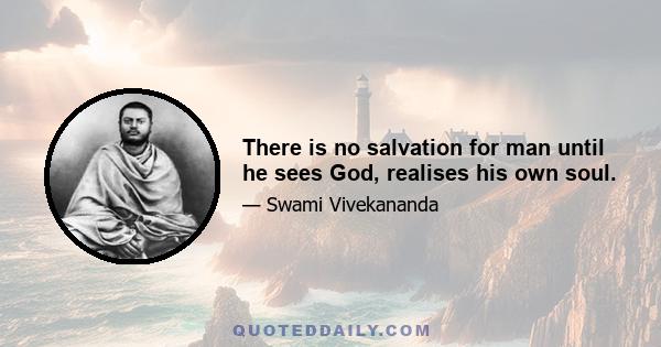 There is no salvation for man until he sees God, realises his own soul.