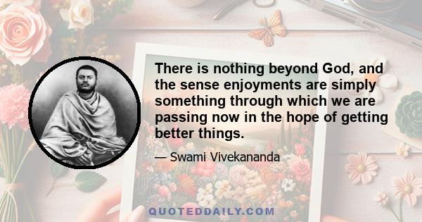 There is nothing beyond God, and the sense enjoyments are simply something through which we are passing now in the hope of getting better things.