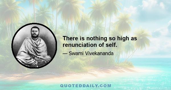 There is nothing so high as renunciation of self.