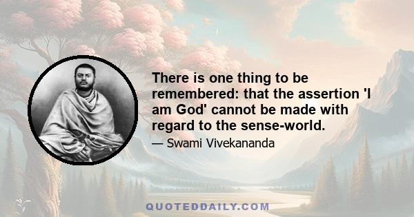 There is one thing to be remembered: that the assertion 'I am God' cannot be made with regard to the sense-world.