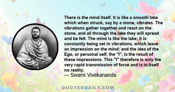 There is the mind itself. It is like a smooth lake which when struck, say by a stone, vibrates. The vibrations gather together and react on the stone, and all through the lake they will spread and be felt. The mind is