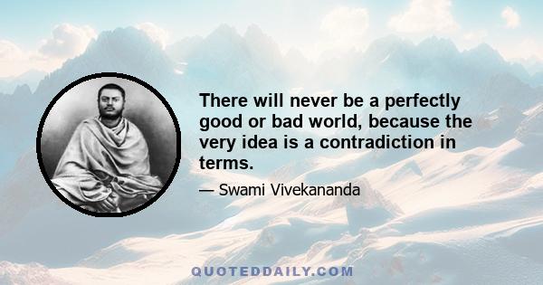 There will never be a perfectly good or bad world, because the very idea is a contradiction in terms.