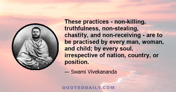 These practices - non-killing, truthfulness, non-stealing, chastity, and non-receiving - are to be practised by every man, woman, and child; by every soul, irrespective of nation, country, or position.