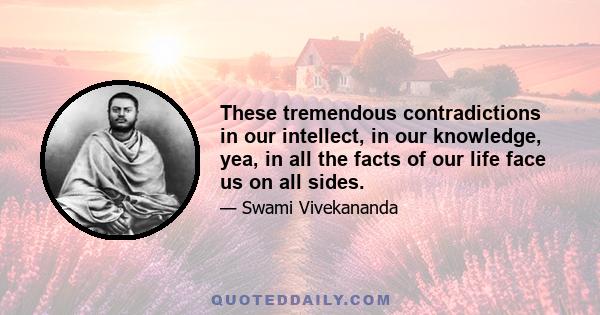 These tremendous contradictions in our intellect, in our knowledge, yea, in all the facts of our life face us on all sides.