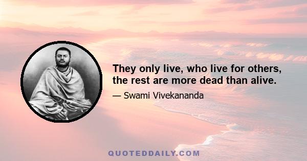 They only live, who live for others, the rest are more dead than alive.