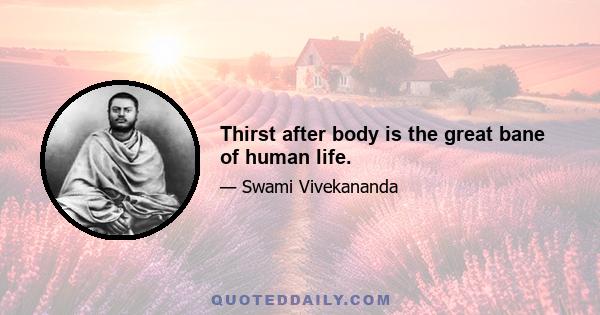 Thirst after body is the great bane of human life.