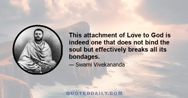 This attachment of Love to God is indeed one that does not bind the soul but effectively breaks all its bondages.